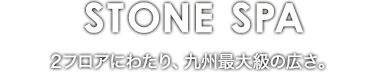 STONE SPA 2フロアにわたり、九州最大級の広さ。